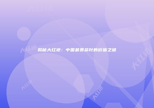 揭秘大红袍：中国最贵茶叶的价值之谜