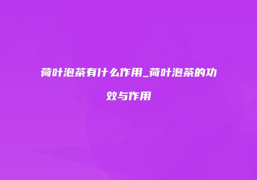 荷叶泡茶有什么作用_荷叶泡茶的功效与作用