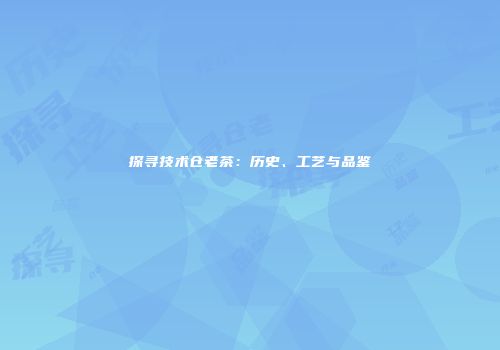 探寻技术仓老茶：历史、工艺与品鉴