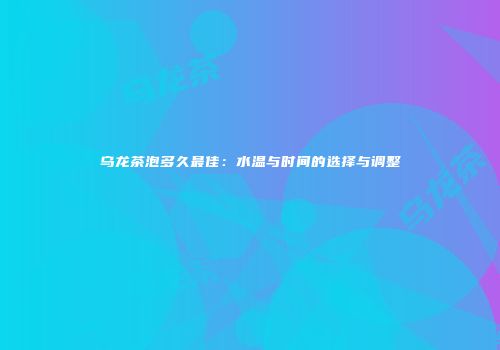 乌龙茶泡多久最佳：水温与时间的选择与调整