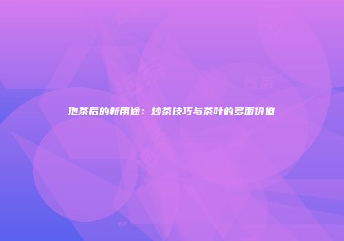 泡茶后的新用途：炒茶技巧与茶叶的多面价值