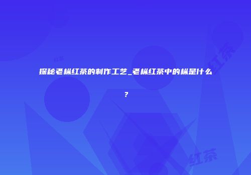探秘老枞红茶的制作工艺_老枞红茶中的枞是什么？