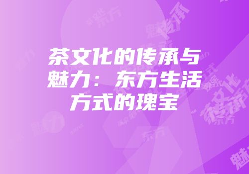 茶文化的传承与魅力：东方生活方式的瑰宝