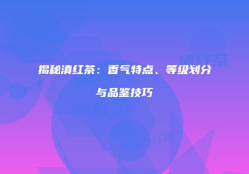 揭秘滇红茶：香气特点、等级划分与品鉴技巧