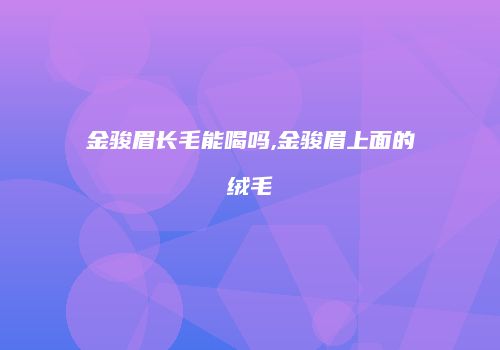 金骏眉长毛能喝吗,金骏眉上面的绒毛