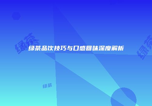 绿茶品饮技巧与口感回味深度解析