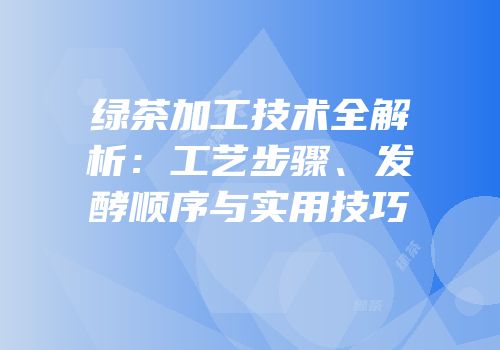 绿茶加工技术全解析：工艺步骤、发酵顺序与实用技巧