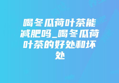 喝冬瓜荷叶茶能减肥吗_喝冬瓜荷叶茶的好处和坏处