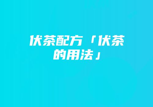 伏茶配方「伏茶的用法」
