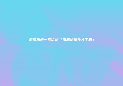 凤凰格格一提价格「凤凰格格嫁人了吗」