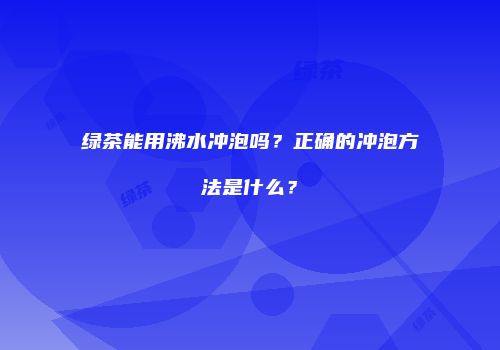 绿茶能用沸水冲泡吗？正确的冲泡方法是什么？