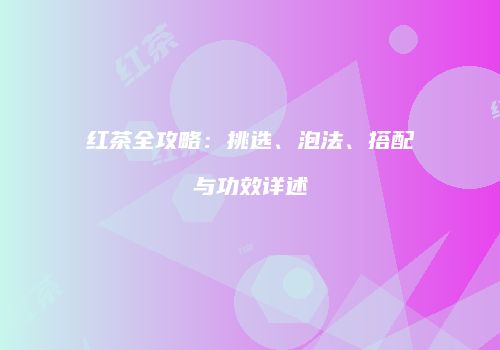 红茶全攻略：挑选、泡法、搭配与功效详述