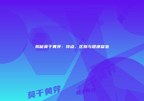 揭秘莫干黄芽：特点、区别与健康益处
