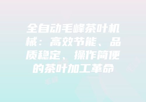 全自动毛峰茶叶机械：高效节能、品质稳定、操作简便的茶叶加工革命