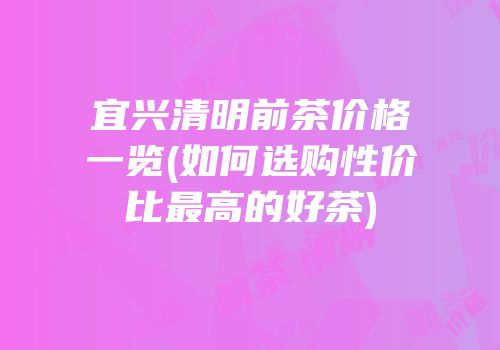 宜兴清明前茶价格一览(如何选购性价比最高的好茶)