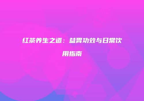 红茶养生之道：益胃功效与日常饮用指南