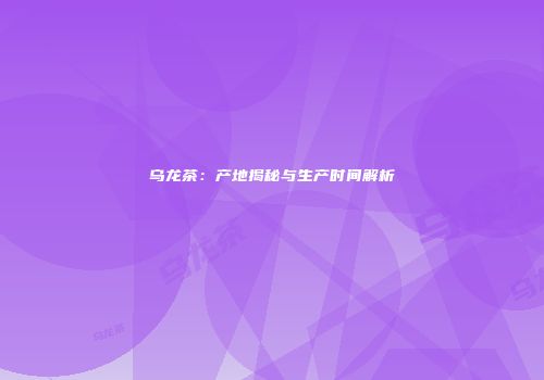 乌龙茶：产地揭秘与生产时间解析