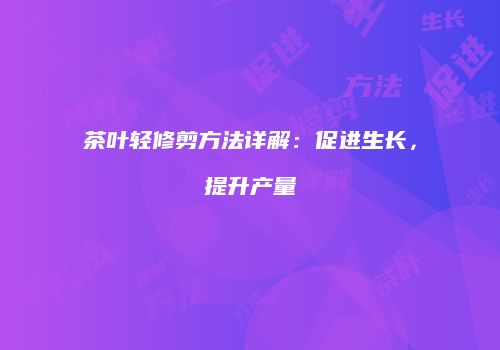 茶叶轻修剪方法详解：促进生长，提升产量