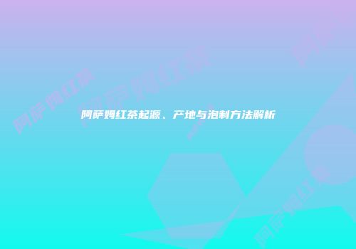 阿萨姆红茶起源、产地与泡制方法解析