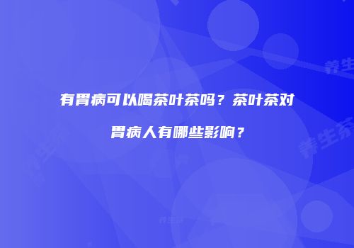 有胃病可以喝茶叶茶吗？茶叶茶对胃病人有哪些影响？
