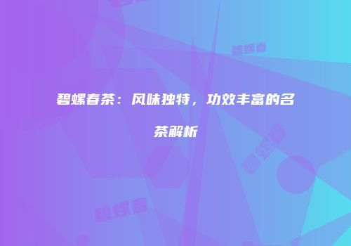 碧螺春茶：风味独特，功效丰富的名茶解析