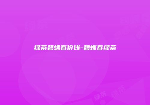 绿茶碧螺春价钱-碧螺春绿茶