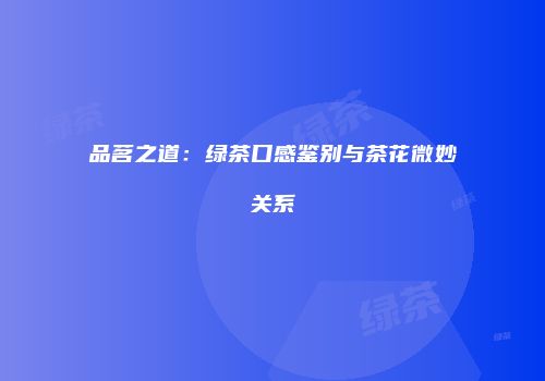 品茗之道：绿茶口感鉴别与茶花微妙关系