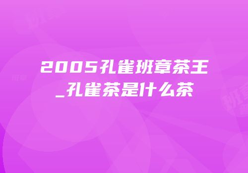 2005孔雀班章茶王_孔雀茶是什么茶