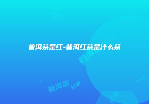 普洱茶是红-普洱红茶是什么茶