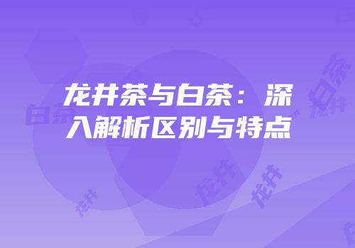 龙井茶与白茶：深入解析区别与特点