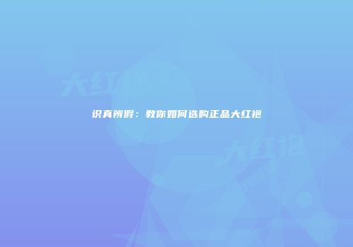 识真辨假：教你如何选购正品大红袍