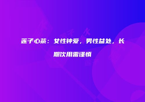 莲子心茶：女性钟爱，男性益处，长期饮用需谨慎
