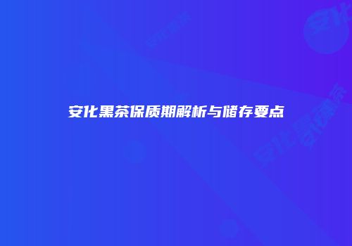 安化黑茶保质期解析与储存要点