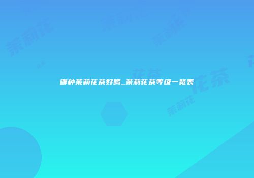 哪种茉莉花茶好喝_茉莉花茶等级一览表