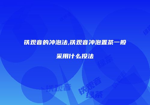 铁观音的冲泡法,铁观音冲泡置茶一般采用什么投法