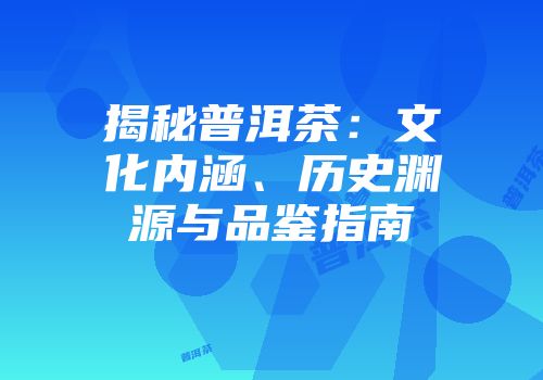 揭秘普洱茶：文化内涵、历史渊源与品鉴指南