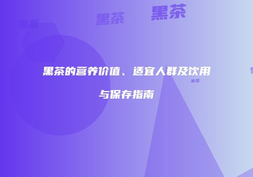 黑茶的营养价值、适宜人群及饮用与保存指南