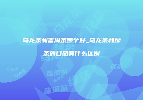 乌龙茶和普洱茶哪个好_乌龙茶和绿茶的口感有什么区别
