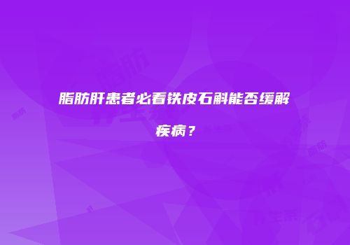 脂肪肝患者必看铁皮石斛能否缓解疾病？
