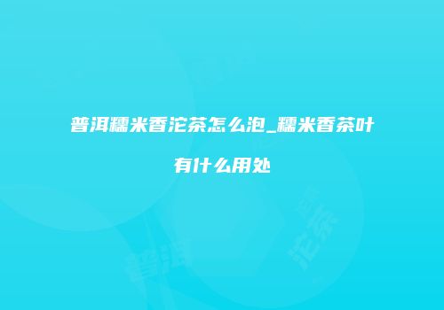 普洱糯米香沱茶怎么泡_糯米香茶叶有什么用处
