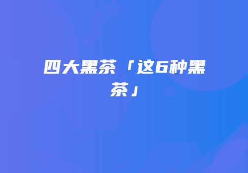 四大黑茶「这6种黑茶」