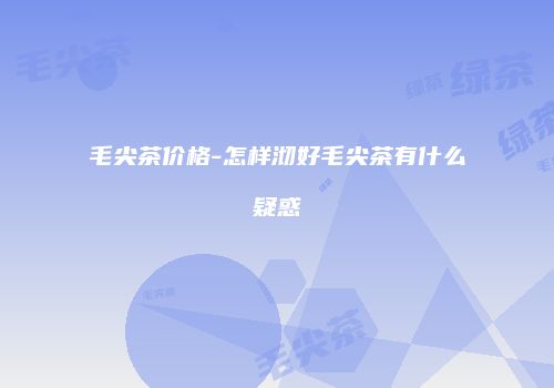 毛尖茶价格-怎样沏好毛尖茶有什么疑惑