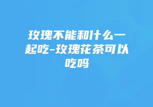 玫瑰不能和什么一起吃-玫瑰花茶可以吃吗