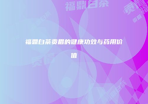 福鼎白茶贡眉的健康功效与药用价值