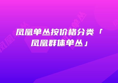 凤凰单丛按价格分类「凤凰群体单丛」