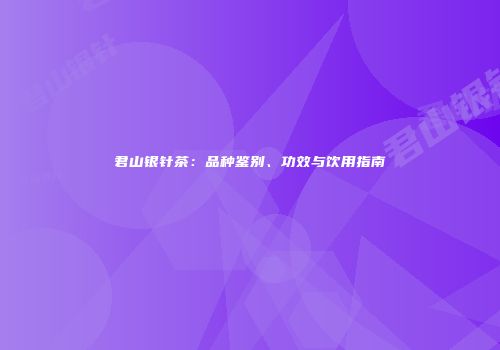 君山银针茶：品种鉴别、功效与饮用指南