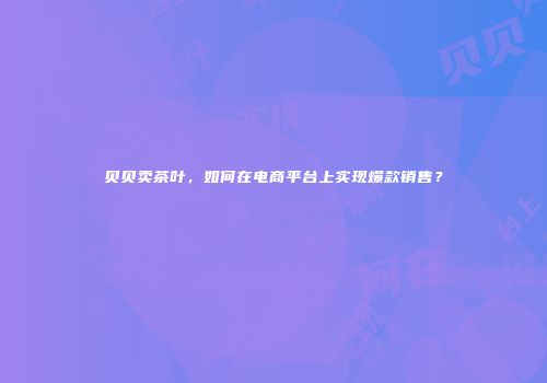 贝贝卖茶叶，如何在电商平台上实现爆款销售？