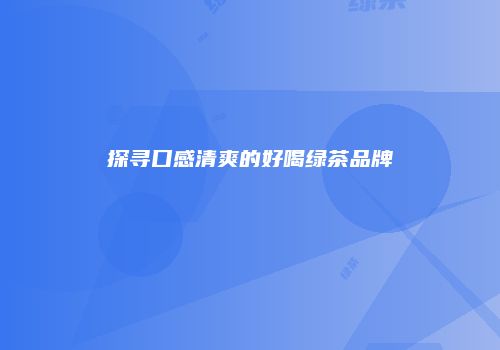 探寻口感清爽的好喝绿茶品牌