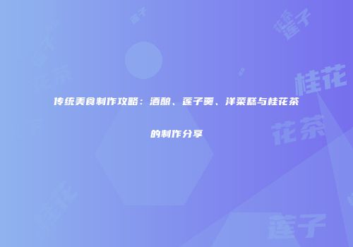 传统美食制作攻略：酒酿、莲子羹、洋菜糕与桂花茶的制作分享