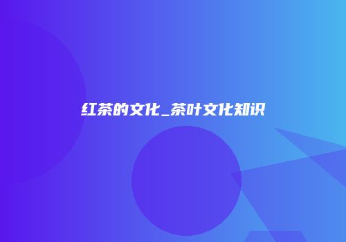 红茶的文化_茶叶文化知识